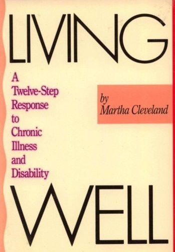 LIVING WELL: A TWELVE-STEP RESPONSE TO CHRONIC ILLNESS AND By Martha Cleveland