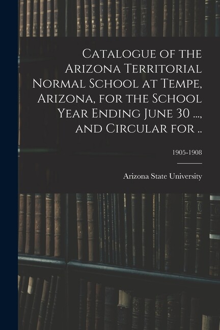 Catalogue Of The Arizona Territorial Normal School At Tempe, Arizona, For T…