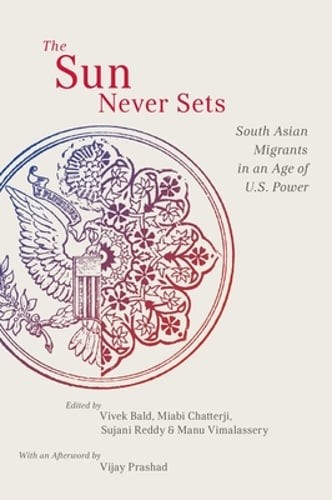 The Sun Never Sets: South Asian Migrants in an Age of U.S. Power by Vivek Bald